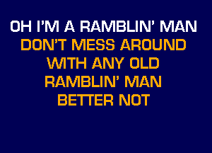 0H I'M A RAMBLIN' MAN
DON'T MESS AROUND
WITH ANY OLD
RAMBLIN' MAN
BETTER NOT
