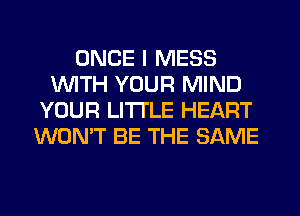 ONCE I MESS
1WITH YOUR MIND
YOUR LITTLE HEART
WON'T BE THE SAME