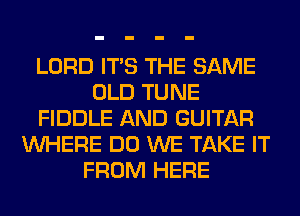 LORD ITS THE SAME
OLD TUNE
FIDDLE AND GUITAR
WHERE DO WE TAKE IT
FROM HERE