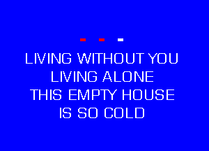 LIVING WITHOUT YOU
LIVING ALONE
THIS EMPW HOUSE
IS SO COLD