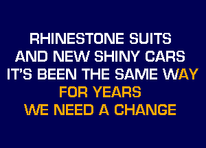 RHINESTONE SUITS
AND NEW SHINY CARS
ITS BEEN THE SAME WAY
FOR YEARS
WE NEED A CHANGE