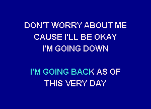 DON'T WORRY ABOUT ME
CAUSE I'LL BE OKAY
I'M GOING DOWN

I'M GOING BACK AS OF
THIS VERY DAY