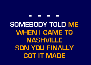 SOMEBODY TOLD ME
WHEN I CAME T0
NASHVILLE
SON YOU FINALLY
GOT IT MADE