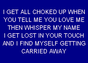 I GET ALL CHOKED UP WHEN
YOU TELL ME YOU LOVE ME
THEN WHISPER MY NAME
I GET LOST IN YOUR TOUCH
AND I FIND MYSELF GETI'ING
CARRIED AWAY