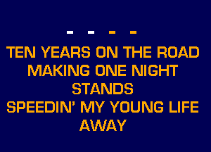 TEN YEARS ON THE ROAD
MAKING ONE NIGHT
STANDS
SPEEDIN' MY YOUNG LIFE

AWAY