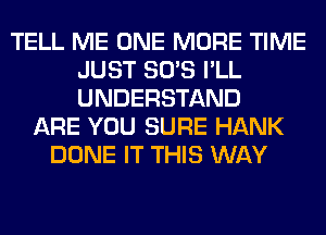 TELL ME ONE MORE TIME
JUST SO'S I'LL
UNDERSTAND

ARE YOU SURE HANK
DONE IT THIS WAY