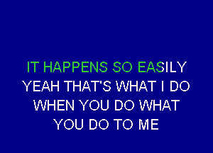 IT HAPPENS SO EASILY

YEAH THAT'S WHAT I DO
WHEN YOU DO WHAT
YOU DO TO ME