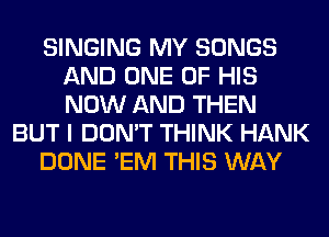 SINGING MY SONGS
AND ONE OF HIS
NOW AND THEN

BUT I DON'T THINK HANK

DONE 'EM THIS WAY