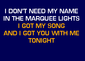 I DON'T NEED MY NAME
IN THE MARQUEE LIGHTS
I GOT MY SONG
AND I GOT YOU INITH ME
TONIGHT