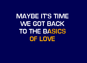 MAYBE ITS TIME
WE GOT BACK
TO THE BASICS

OF LOVE