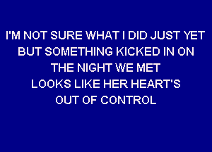 I'M NOT SURE WHAT I DID JUST YET
BUT SOMETHING KICKED IN ON
THE NIGHT WE MET
LOOKS LIKE HER HEART'S
OUT OF CONTROL