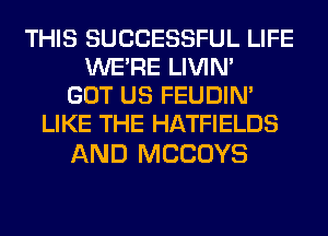 THIS SUCCESSFUL LIFE
WERE LIVIN'
GOT US FEUDIN'
LIKE THE HATFIELDS

AND MCCOYS