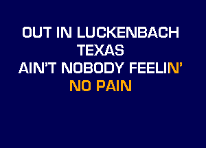 OUT IN LUCKENBACH
TEXAS
AIN'T NOBODY FEELIM
N0 PAIN