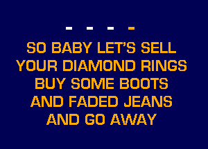 SO BABY LET'S SELL
YOUR DIAMOND RINGS
BUY SOME BOOTS
AND FADED JEANS
AND GO AWAY