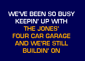 WE'VE BEEN SO BUSY
KEEPIN' UP WITH
THE JONES'
FOUR CAR GARAGE
AND WERE STILL
BUILDIN' 0N