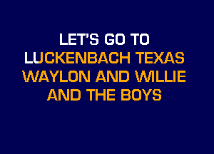LETS GO TO
LUCKENBACH TEXAS
Wf-kYLON AND WILLIE

AND THE BOYS