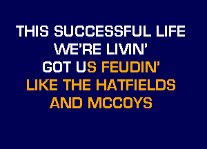 THIS SUCCESSFUL LIFE
WERE LIVIN'
GOT US FEUDIN'
LIKE THE HATFIELDS
AND MCCOYS