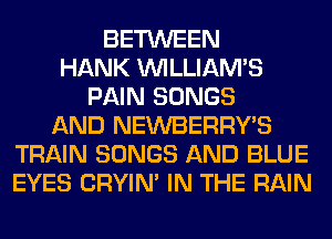 BETWEEN
HANK WLLIAM'S
PAIN SONGS
AND NEWBERRY'S
TRAIN SONGS AND BLUE
EYES CRYIN' IN THE RAIN