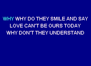 WHY WHY DO THEY SMILE AND SAY
LOVE CAN'T BE OURS TODAY
WHY DON'T THEY UNDERSTAND