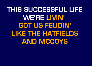 THIS SUCCESSFUL LIFE
WERE LIVIN'
GOT US FEUDIN'
LIKE THE HATFIELDS
AND MCCOYS