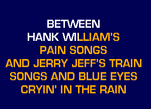 BETWEEN
HANK WLLIAM'S
PAIN SONGS
AND JERRY JEFF'S TRAIN
SONGS AND BLUE EYES
CRYIN' IN THE RAIN