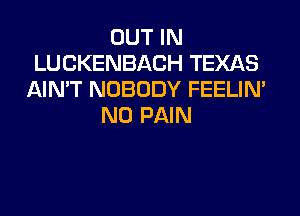 OUT IN
LUCKENBACH TEXAS
AIN'T NOBODY FEELIM
N0 PAIN