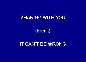 SHARING WITH YOU

(break)

IT CAN'T BE WRONG