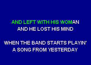 AND LEFT WITH HIS WOMAN
AND HE LOST HIS MIND

WHEN THE BAND STARTS PLAYIN'
A SONG FROM YESTERDAY