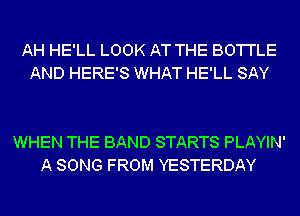 AH HE'LL LOOK AT THE BO'I'I'LE
AND HERE'S WHAT HE'LL SAY

WHEN THE BAND STARTS PLAYIN'
A SONG FROM YESTERDAY