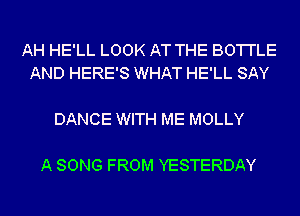 AH HE'LL LOOK AT THE BO'I'I'LE
AND HERE'S WHAT HE'LL SAY

DANCE WITH ME MOLLY

A SONG FROM YESTERDAY