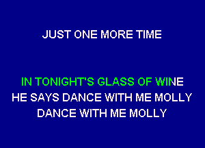 JUST ONE MORE TIME

IN TONIGHT'S GLASS 0F WINE
HE SAYS DANCE WITH ME MOLLY
DANCE WITH ME MOLLY