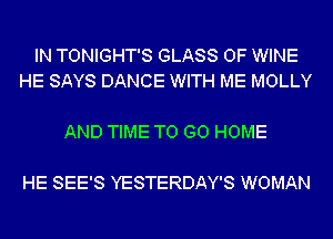 IN TONIGHT'S GLASS 0F WINE
HE SAYS DANCE WITH ME MOLLY

AND TIME TO GO HOME

HE SEE'S YESTERDAY'S WOMAN