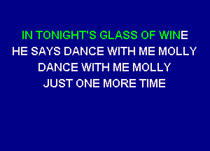 IN TONIGHT'S GLASS 0F WINE
HE SAYS DANCE WITH ME MOLLY
DANCE WITH ME MOLLY
JUST ONE MORE TIME
