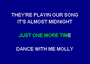 THEY'RE PLAYIN OUR SONG
IT'S ALMOST MIDNIGHT

JUST ONE MORE TIME

DANCE WITH ME MOLLY