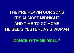 THEY'RE PLAYIN OUR SONG
IT'S ALMOST MIDNIGHT
AND TIME TO GO HOME

HE SEE'S YESTERDAY'S WOMAN

DANCE WITH ME MOLLY