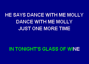 HE SAYS DANCE WITH ME MOLLY
DANCE WITH ME MOLLY
JUST ONE MORE TIME

IN TONIGHT'S GLASS 0F WINE