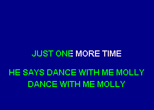 JUST ONE MORE TIME

HE SAYS DANCE WITH ME MOLLY
DANCE WITH ME MOLLY