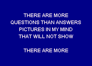 THERE ARE MORE
QUESTIONS THAN ANSWERS
PICTURES IN MY MIND
THAT WILL NOT SHOW

THERE ARE MORE

g
