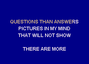 QUESTIONS THAN ANSWERS
PICTURES IN MY MIND

THAT WILL NOT SHOW

THERE ARE MORE