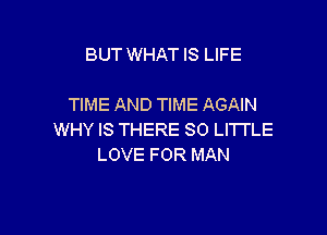 BUT WHAT IS LIFE

TIME AND TIME AGAIN

WHY IS THERE 80 LITTLE
LOVE FOR MAN