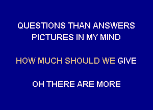 QUESTIONS THAN ANSWERS
PICTURES IN MY MIND

HOW MUCH SHOULD WE GIVE

0H THERE ARE MORE
