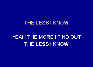 THE LESS I KNOW

YEAH THE MORE I FIND OUT
THE LESS I KNOW