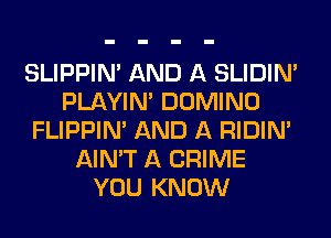 SLIPPIN' AND A SLIDIN'
PLAYIN' DOMINO
FLIPPIN' AND A RIDIN'
AIN'T A CRIME
YOU KNOW