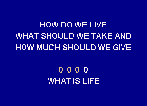 HOW DO WE LIVE
WHAT SHOULD WE TAKE AND
HOW MUCH SHOULD WE GIVE

0 0 0 0
WHAT IS LIFE