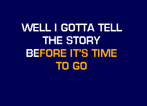 MIELL I GOTTA TELL
THE STORY

BEFORE IT'S TIME
TO GO