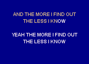 AND THE MORE I FIND OUT
THE LESS I KNOW

YEAH THE MORE I FIND OUT
THE LESS I KNOW