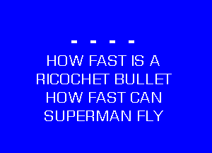 HOW FAST IS A
RICDCHET BULLET
HOW FAST CAN
SUPERMAN FLY

g
