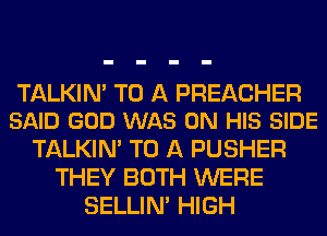 TALKIN' TO A PREACHER
SAID GOD WAS ON HIS SIDE

TALKIN' TO A PUSHER
THEY BOTH WERE
SELLIM HIGH