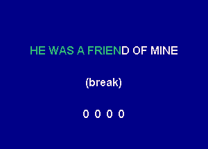 HE WAS A FRIEND OF MINE

(break)

0000