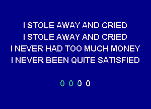 I STOLE AWAY AND CRIED

I STOLE AWAY AND CRIED
I NEVER HAD TOO MUCH MONEY
I NEVER BEEN QUITE SATISFIED

0000